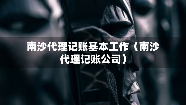 南沙代理記賬基本工作(南沙代理記賬公司) 南沙代理記賬基本工作(南沙代理記賬公司)