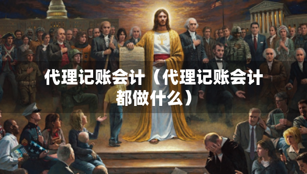 代理記賬會計（代理記賬會計都做什么）