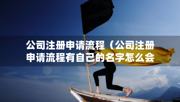 公司注冊申請流程（公司注冊申請流程有自己的名字怎么會怎么樣）