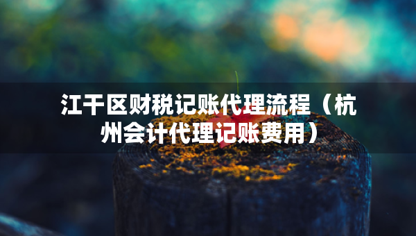 江干區(qū)財稅記賬代理流程（杭州會計代理記賬費用）
