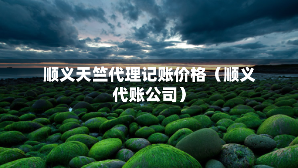 順義天竺代理記賬價(jià)格（順義代賬公司）