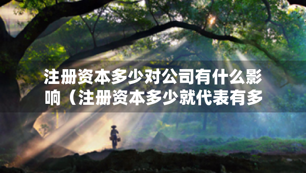 注冊資本多少對公司有什么影響（注冊資本多少就代表有多少錢）