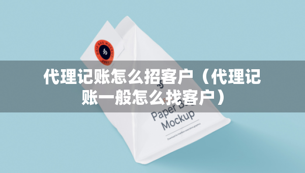 代理記賬怎么招客戶（代理記賬一般怎么找客戶）