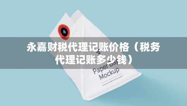永嘉財稅代理記賬價格（稅務(wù)代理記賬多少錢）