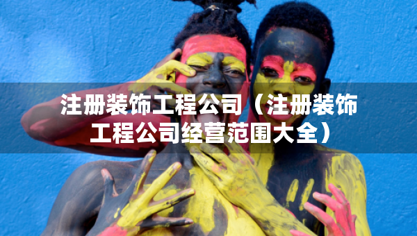 注冊(cè)裝飾工程公司（注冊(cè)裝飾工程公司經(jīng)營(yíng)范圍大全）