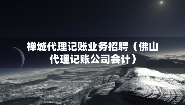 禪城代理記賬業(yè)務(wù)招聘（佛山代理記賬公司會(huì)計(jì)）
