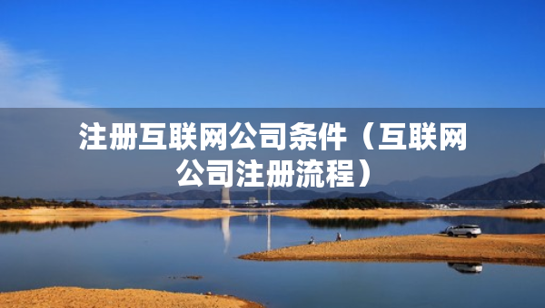 注冊(cè)互聯(lián)網(wǎng)公司條件（互聯(lián)網(wǎng)公司注冊(cè)流程）