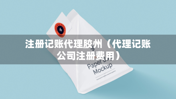 注冊記賬代理膠州（代理記賬公司注冊費用）