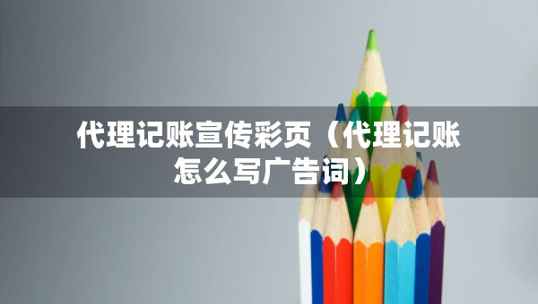 代理記賬宣傳彩頁（代理記賬怎么寫廣告詞）
