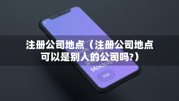 注冊(cè)公司地點(diǎn)（注冊(cè)公司地點(diǎn)可以是別人的公司嗎?）