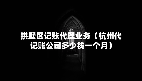 拱墅區(qū)記賬代理業(yè)務(wù)（杭州代記賬公司多少錢一個(gè)月）