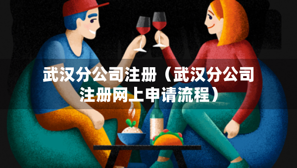 武漢分公司注冊(cè)（武漢分公司注冊(cè)網(wǎng)上申請(qǐng)流程）