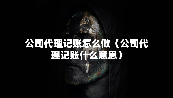 公司代理記賬怎么做（公司代理記賬什么意思）