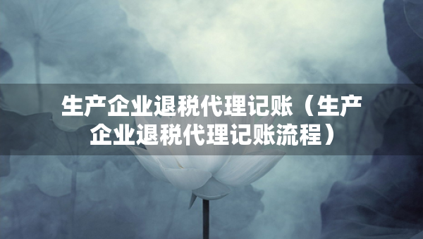 生產(chǎn)企業(yè)退稅代理記賬（生產(chǎn)企業(yè)退稅代理記賬流程）