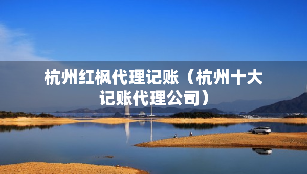 杭州紅楓代理記賬（杭州十大記賬代理公司）