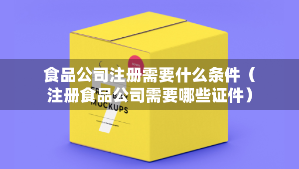 食品公司注冊(cè)需要什么條件（注冊(cè)食品公司需要哪些證件）