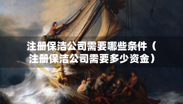 注冊(cè)保潔公司需要哪些條件（注冊(cè)保潔公司需要多少資金）