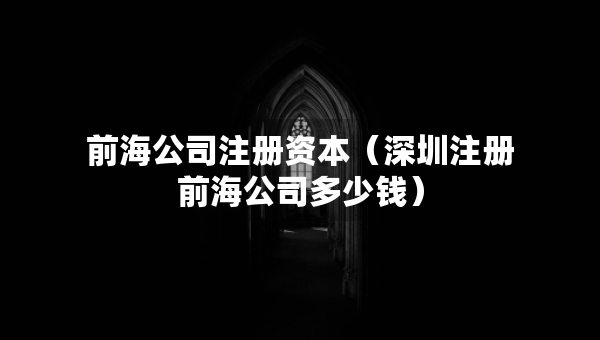 前海公司注冊資本（深圳注冊前海公司多少錢）