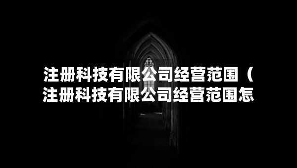 注冊(cè)科技有限公司經(jīng)營(yíng)范圍（注冊(cè)科技有限公司經(jīng)營(yíng)范圍怎么寫）