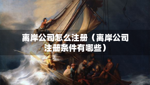 離岸公司怎么注冊（離岸公司注冊條件有哪些）