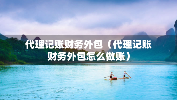 代理記賬財(cái)務(wù)外包（代理記賬財(cái)務(wù)外包怎么做賬）