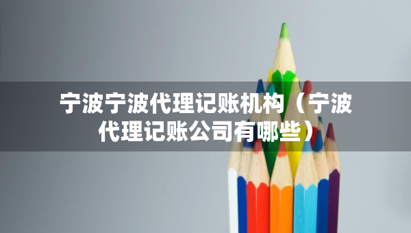 寧波寧波代理記賬機(jī)構(gòu)(寧波代理記賬公司有哪些) 寧波寧波代理記賬機(jī)構(gòu)(寧波代理記賬公司有哪些)