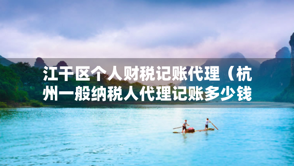 江干區(qū)個人財稅記賬代理（杭州一般納稅人代理記賬多少錢一個月）
