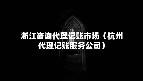 浙江咨詢代理記賬市場（杭州代理記賬服務(wù)公司）