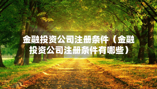 金融投資公司注冊(cè)條件（金融投資公司注冊(cè)條件有哪些）