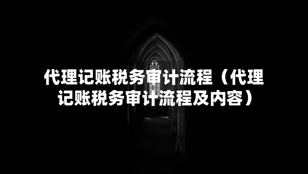 代理記賬稅務審計流程(代理記賬稅務審計流程及內(nèi)容) 代理記賬稅務審計流程(代理記賬稅務審計流程及內(nèi)容)