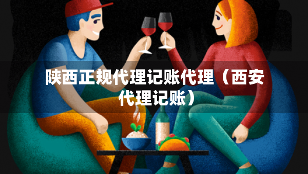 陜西正規(guī)代理記賬代理（西安 代理記賬）