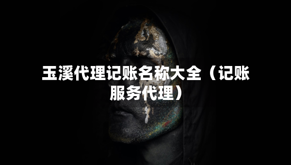 玉溪代理記賬名稱大全（記賬服務(wù)代理）