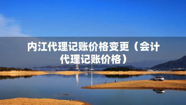 內(nèi)江代理記賬價(jià)格變更（會(huì)計(jì)代理記賬價(jià)格）