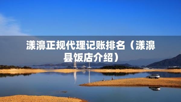 漾濞正規(guī)代理記賬排名（漾濞縣飯店介紹）