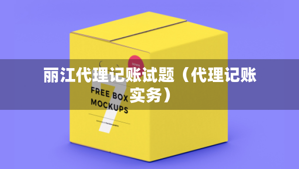 麗江代理記賬試題（代理記賬實務(wù)）
