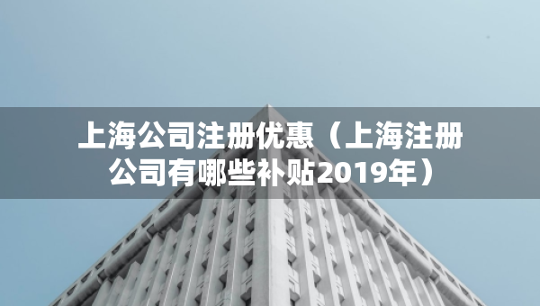 上海公司注冊(cè)優(yōu)惠（上海注冊(cè)公司有哪些補(bǔ)貼2019年）