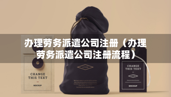 辦理勞務(wù)派遣公司注冊（辦理勞務(wù)派遣公司注冊流程）