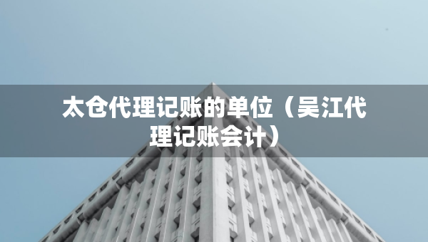 太倉(cāng)代理記賬的單位（吳江代理記賬會(huì)計(jì)）