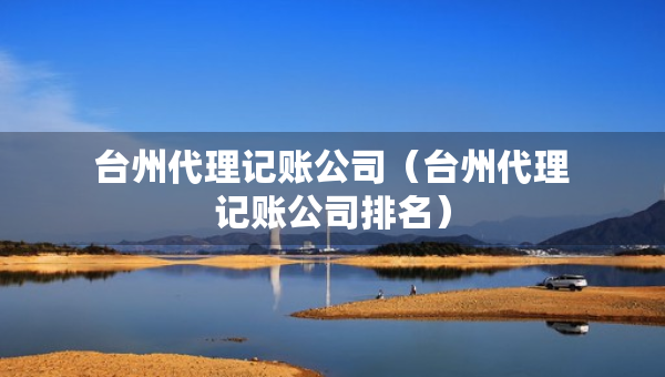 臺州代理記賬公司（臺州代理記賬公司排名）
