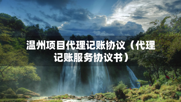 溫州項目代理記賬協(xié)議（代理記賬服務(wù)協(xié)議書）