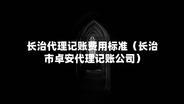 長治代理記賬費用標準（長治市卓安代理記賬公司）