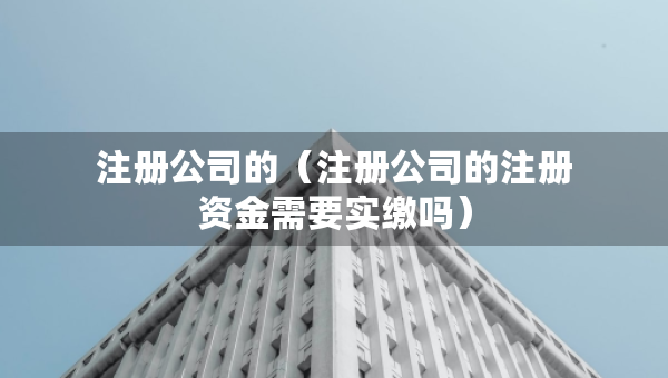 注冊(cè)公司的(注冊(cè)公司的注冊(cè)資金需要實(shí)繳嗎) 注冊(cè)公司的(注冊(cè)公司的注冊(cè)資金需要實(shí)繳嗎)
