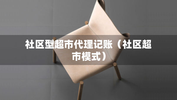 社區(qū)型超市代理記賬（社區(qū)超市模式）