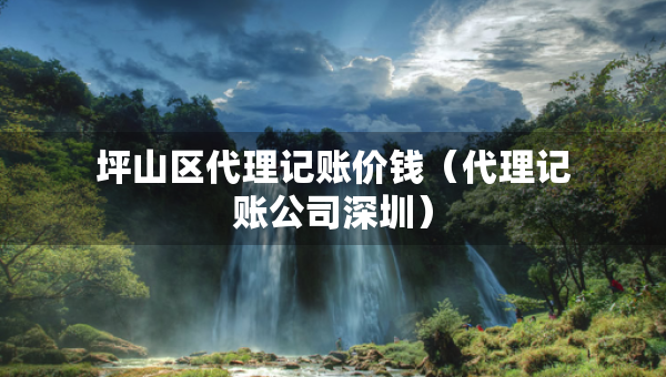坪山區(qū)代理記賬價(jià)錢（代理記賬公司深圳）