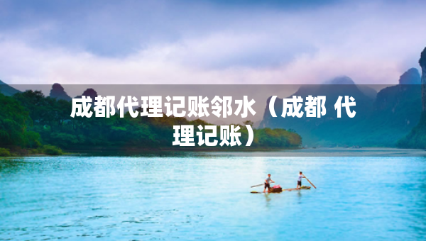 成都代理記賬鄰水（成都 代理記賬）