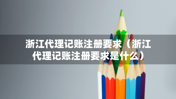 浙江代理記賬注冊要求（浙江代理記賬注冊要求是什么）