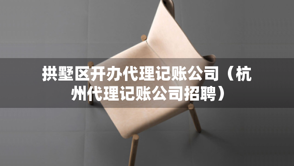 拱墅區(qū)開(kāi)辦代理記賬公司（杭州代理記賬公司招聘）