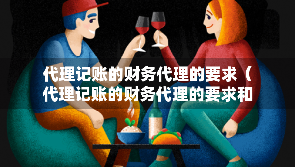 代理記賬的財(cái)務(wù)代理的要求（代理記賬的財(cái)務(wù)代理的要求和條件）