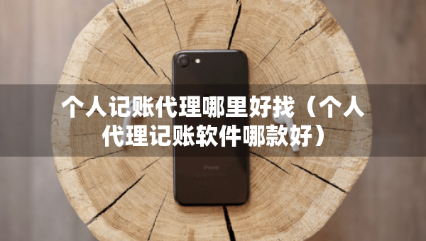 個人記賬代理哪里好找（個人代理記賬軟件哪款好）