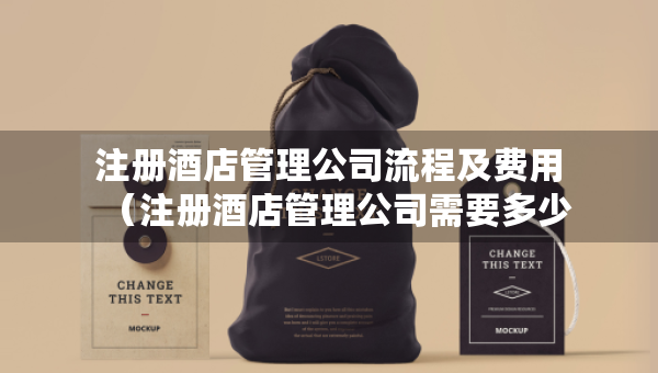 注冊酒店管理公司流程及費用（注冊酒店管理公司需要多少錢）